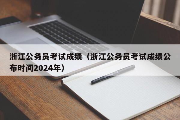 浙江公务员考试成绩（浙江公务员考试成绩公布时间2024年）