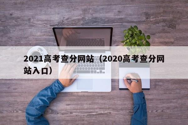 2021高考查分网站（2020高考查分网站入口）