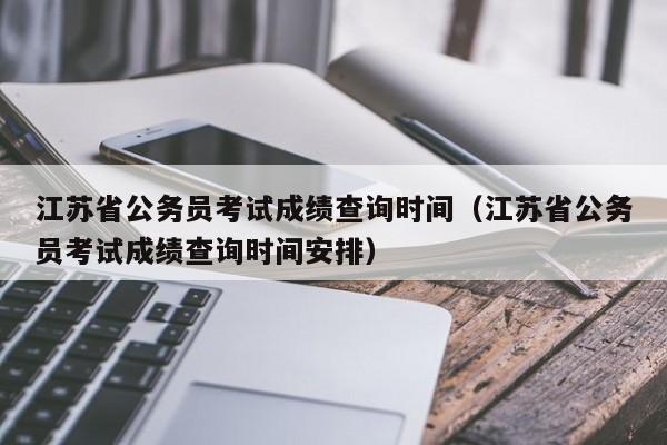 江苏省公务员考试成绩查询时间（江苏省公务员考试成绩查询时间安排）