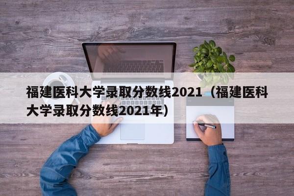 福建医科大学录取分数线2021（福建医科大学录取分数线2021年）