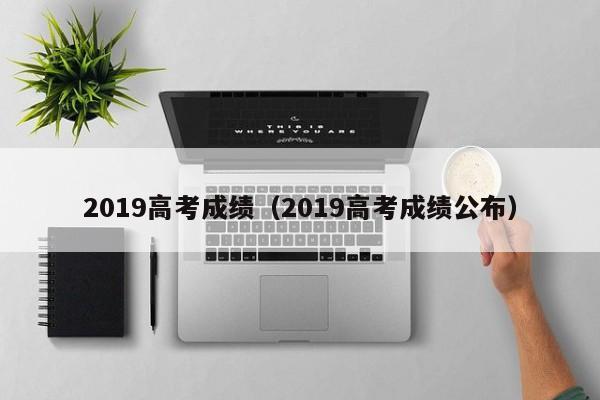 2019高考成绩（2019高考成绩公布）