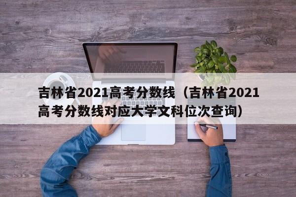 吉林省2021高考分数线（吉林省2021高考分数线对应大学文科位次查询）