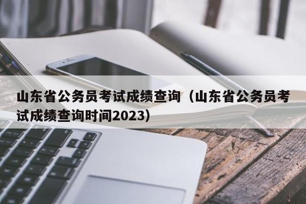 山东省公务员考试成绩查询（山东省公务员考试成绩查询时间2023）