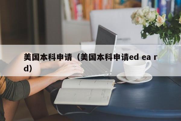 美国本科申请（美国本科申请ed ea rd）