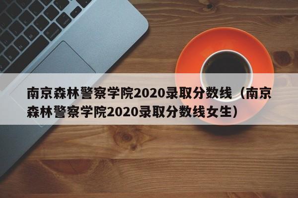 南京森林警察学院2020录取分数线（南京森林警察学院2020录取分数线女生）