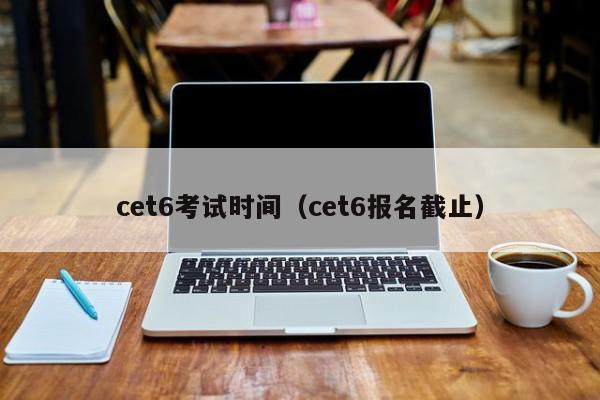 cet6考试时间（cet6报名截止）