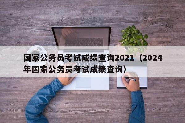 国家公务员考试成绩查询2021（2024年国家公务员考试成绩查询）