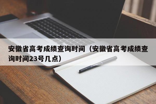 安徽省高考成绩查询时间（安徽省高考成绩查询时间23号几点）