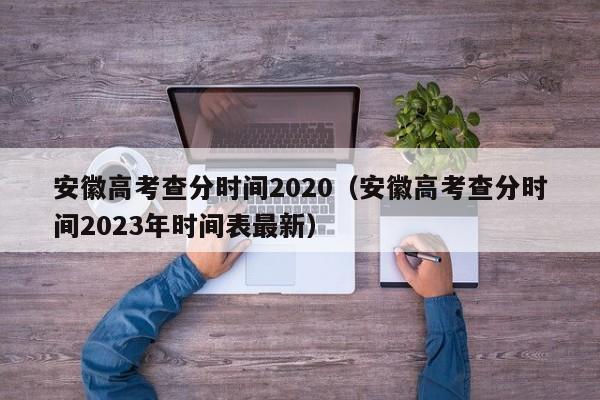 安徽高考查分时间2020（安徽高考查分时间2023年时间表最新）