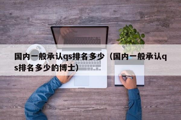 国内一般承认qs排名多少（国内一般承认qs排名多少的博士）