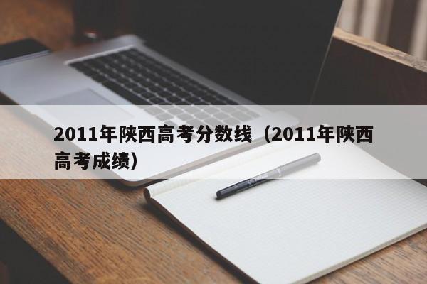 2011年陕西高考分数线（2011年陕西高考成绩）