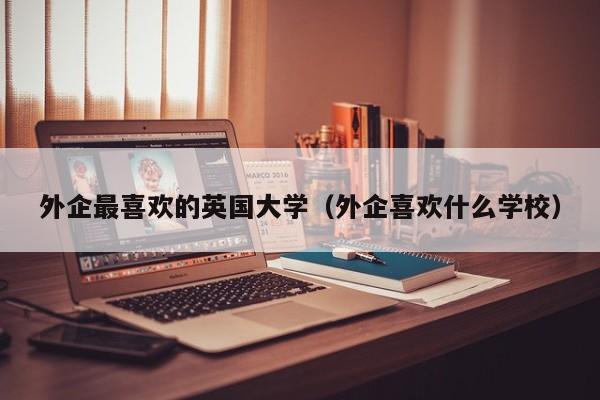 外企最喜欢的英国大学（外企喜欢什么学校）