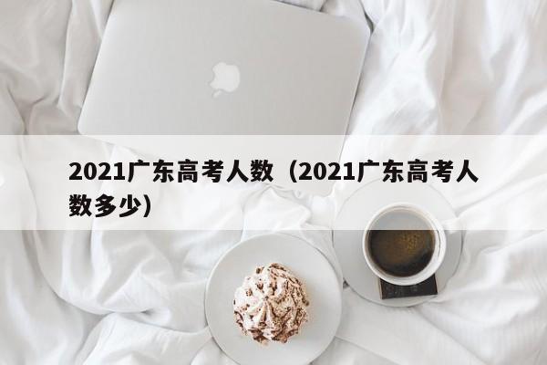 2021广东高考人数（2021广东高考人数多少）