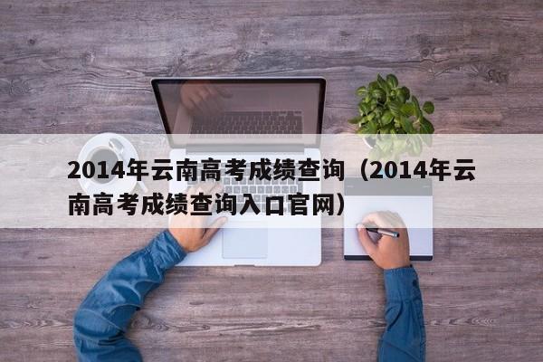 2014年云南高考成绩查询（2014年云南高考成绩查询入口官网）