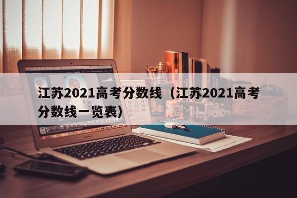 江苏2021高考分数线（江苏2021高考分数线一览表）