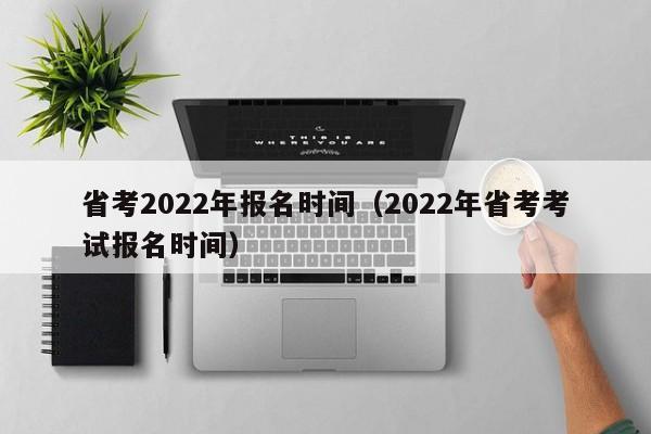 省考2022年报名时间（2022年省考考试报名时间）