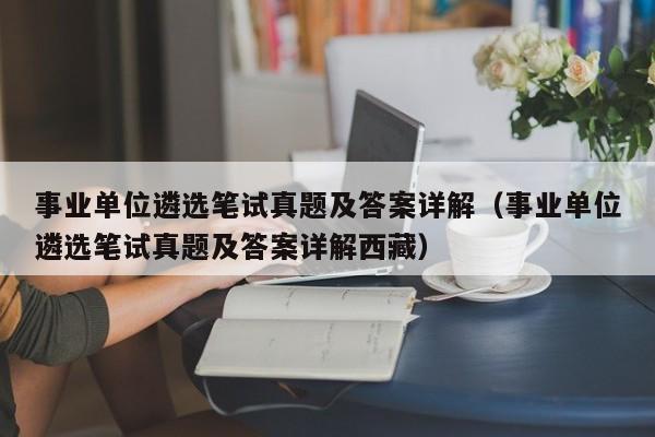 事业单位遴选笔试真题及答案详解（事业单位遴选笔试真题及答案详解西藏）