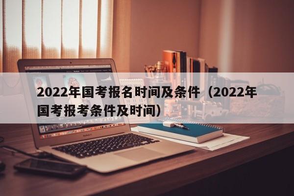 2022年国考报名时间及条件（2022年国考报考条件及时间）