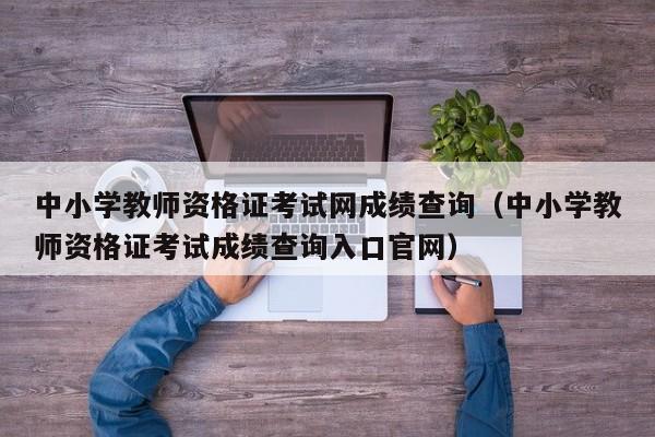 中小学教师资格证考试网成绩查询（中小学教师资格证考试成绩查询入口官网）