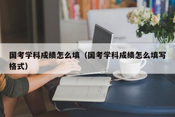 国考学科成绩怎么填（国考学科成绩怎么填写格式）