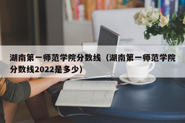 湖南第一师范学院分数线（湖南第一师范学院分数线2022是多少）