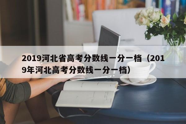 2019河北省高考分数线一分一档（2019年河北高考分数线一分一档）