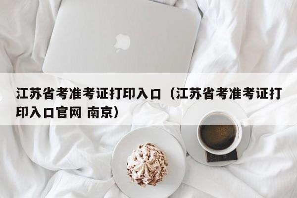 江苏省考准考证打印入口（江苏省考准考证打印入口官网 南京）