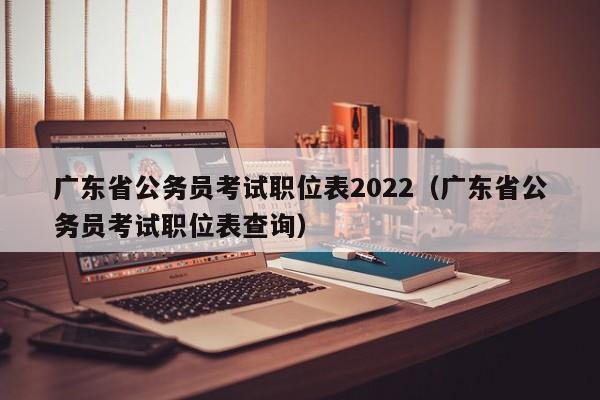 广东省公务员考试职位表2022（广东省公务员考试职位表查询）