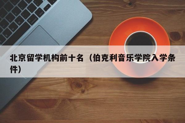 北京留学机构前十名（伯克利音乐学院入学条件）