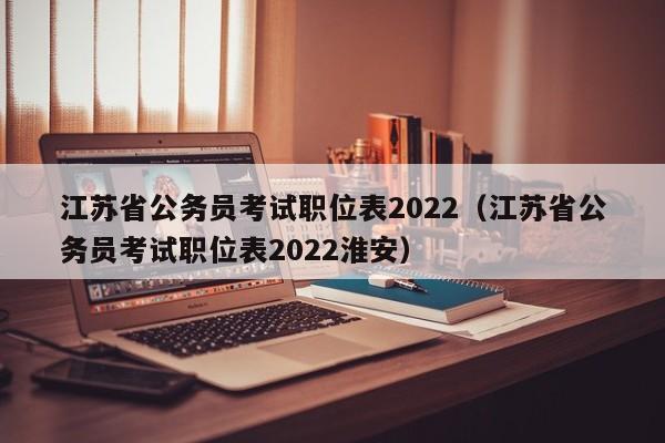 江苏省公务员考试职位表2022（江苏省公务员考试职位表2022淮安）