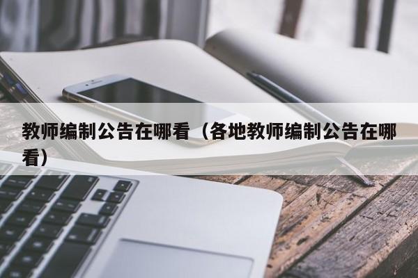 教师编制公告在哪看（各地教师编制公告在哪看）