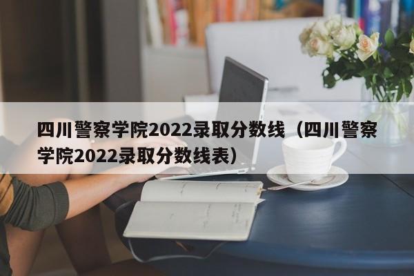 四川警察学院2022录取分数线（四川警察学院2022录取分数线表）