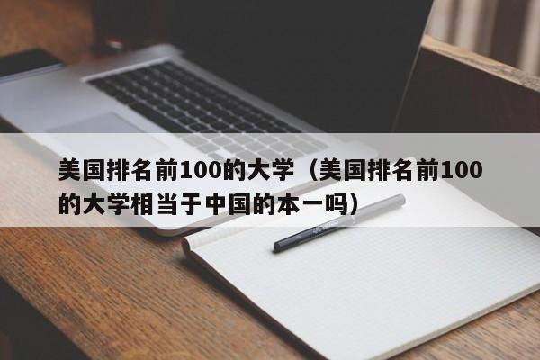 美国排名前100的大学（美国排名前100的大学相当于中国的本一吗）