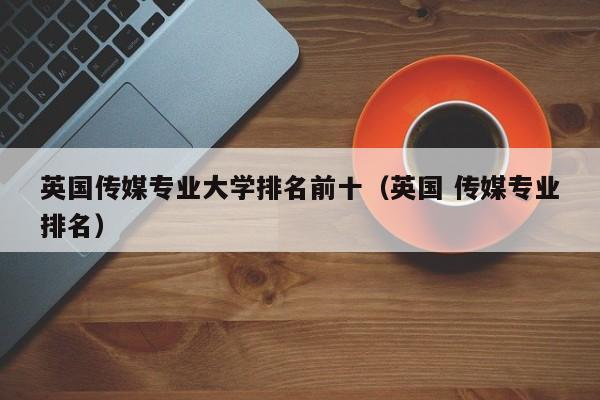 英国传媒专业大学排名前十（英国 传媒专业排名）