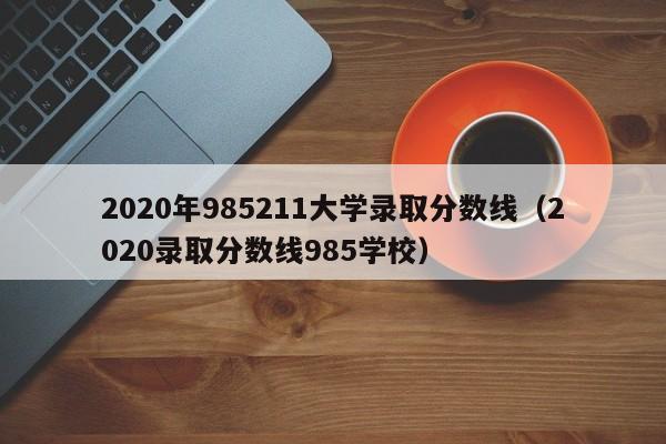 2020年985211大学录取分数线（2020录取分数线985学校）