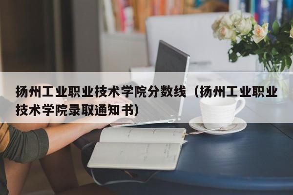 扬州工业职业技术学院分数线（扬州工业职业技术学院录取通知书）