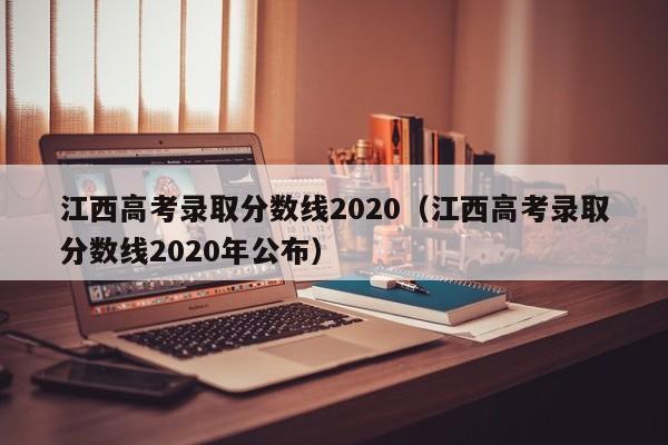 江西高考录取分数线2020（江西高考录取分数线2020年公布）