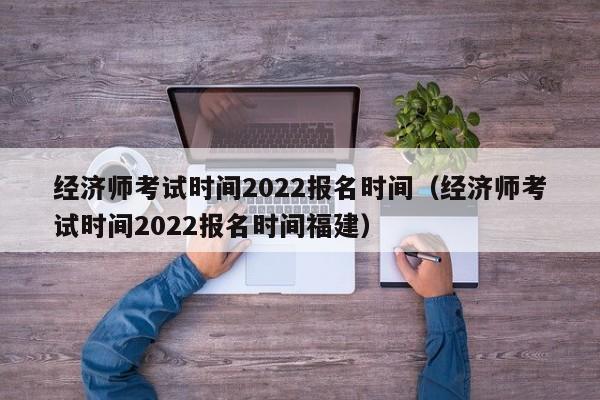 经济师考试时间2022报名时间（经济师考试时间2022报名时间福建）