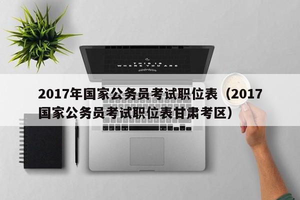 2017年国家公务员考试职位表（2017国家公务员考试职位表甘肃考区）