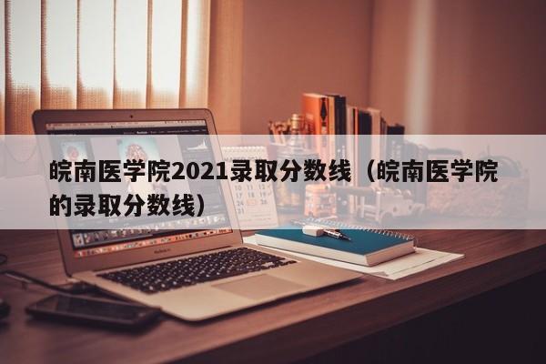 皖南医学院2021录取分数线（皖南医学院的录取分数线）