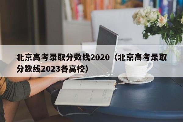 北京高考录取分数线2020（北京高考录取分数线2023各高校）