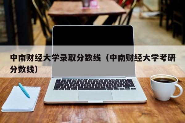 中南财经大学录取分数线（中南财经大学考研分数线）