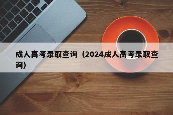 成人高考录取查询（2024成人高考录取查询）