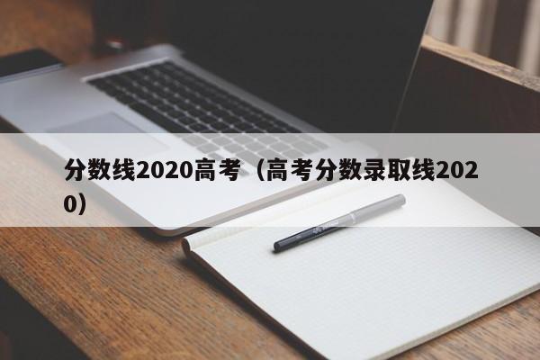 分数线2020高考（高考分数录取线2020）