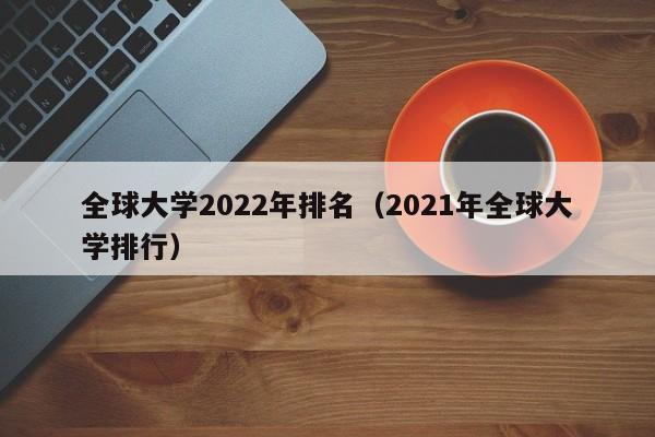 全球大学2022年排名（2021年全球大学排行）