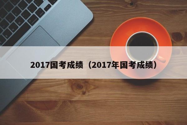 2017国考成绩（2017年国考成绩）