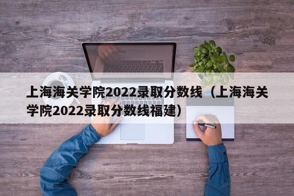 上海海关学院2022录取分数线（上海海关学院2022录取分数线福建）