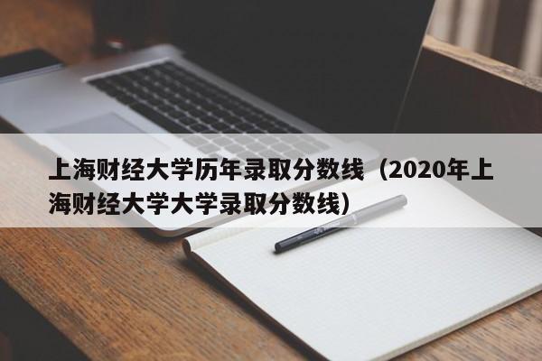 上海财经大学历年录取分数线（2020年上海财经大学大学录取分数线）