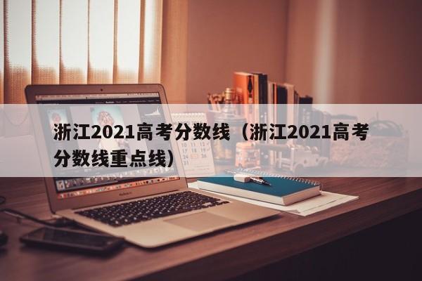 浙江2021高考分数线（浙江2021高考分数线重点线）