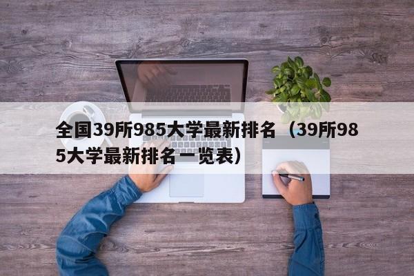 全国39所985大学最新排名（39所985大学最新排名一览表）